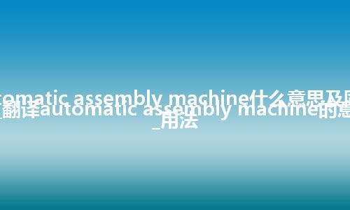 automatic assembly machine什么意思及同义词_翻译automatic assembly machine的意思_用法