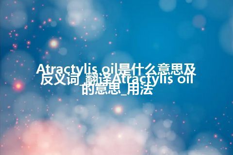 Atractylis oil是什么意思及反义词_翻译Atractylis oil的意思_用法