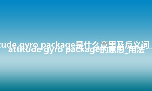 attitude gyro package是什么意思及反义词_翻译attitude gyro package的意思_用法