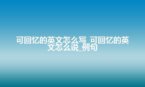 可回忆的英文怎么写_可回忆的英文怎么说_例句