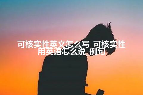 可核实性英文怎么写_可核实性用英语怎么说_例句