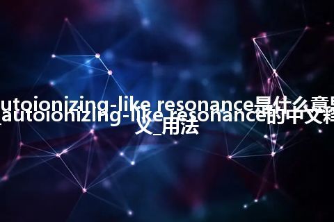 autoionizing-like resonance是什么意思_autoionizing-like resonance的中文释义_用法