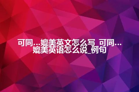 可同…媲美英文怎么写_可同…媲美英语怎么说_例句