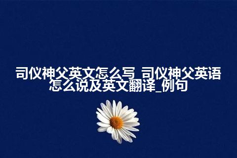 司仪神父英文怎么写_司仪神父英语怎么说及英文翻译_例句