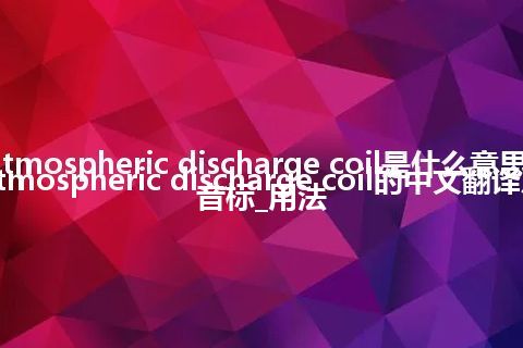 atmospheric discharge coil是什么意思_atmospheric discharge coil的中文翻译及音标_用法