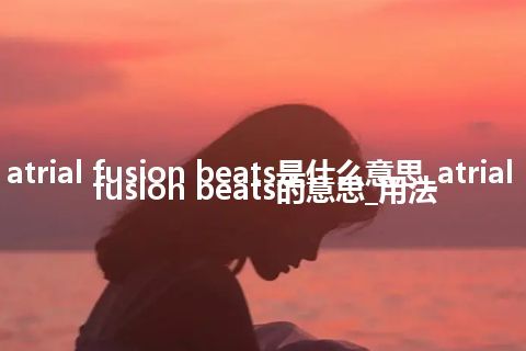 atrial fusion beats是什么意思_atrial fusion beats的意思_用法