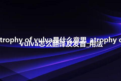 atrophy of vulva是什么意思_atrophy of vulva怎么翻译及发音_用法