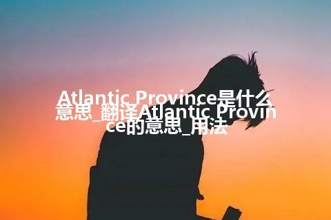 Atlantic Province是什么意思_翻译Atlantic Province的意思_用法