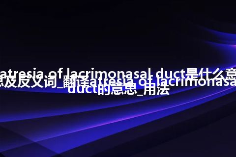 atresia of lacrimonasal duct是什么意思及反义词_翻译atresia of lacrimonasal duct的意思_用法