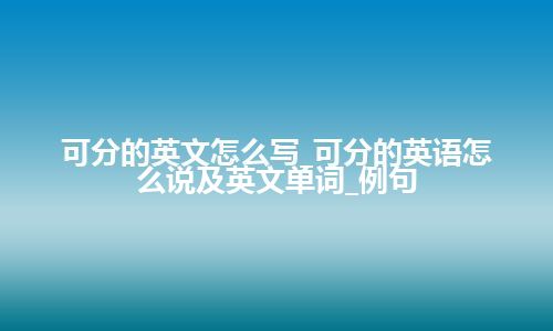 可分的英文怎么写_可分的英语怎么说及英文单词_例句