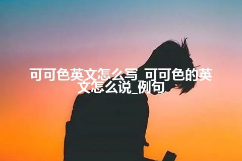 可可色英文怎么写_可可色的英文怎么说_例句