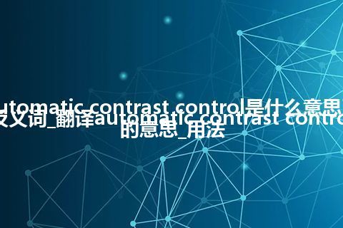 automatic contrast control是什么意思及反义词_翻译automatic contrast control的意思_用法