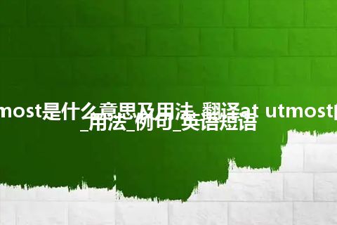 at utmost是什么意思及用法_翻译at utmost的意思_用法_例句_英语短语