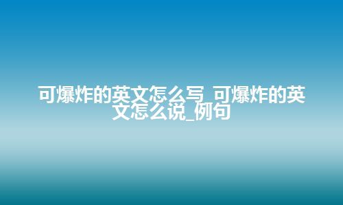 可爆炸的英文怎么写_可爆炸的英文怎么说_例句