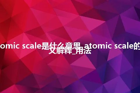 atomic scale是什么意思_atomic scale的中文解释_用法