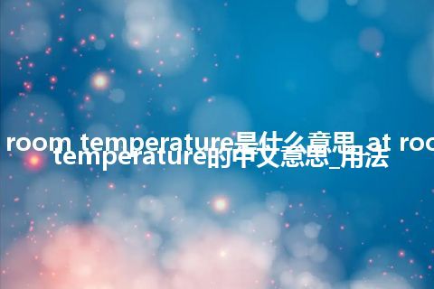 at room temperature是什么意思_at room temperature的中文意思_用法