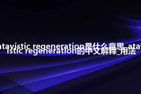 atavistic regeneration是什么意思_atavistic regeneration的中文解释_用法