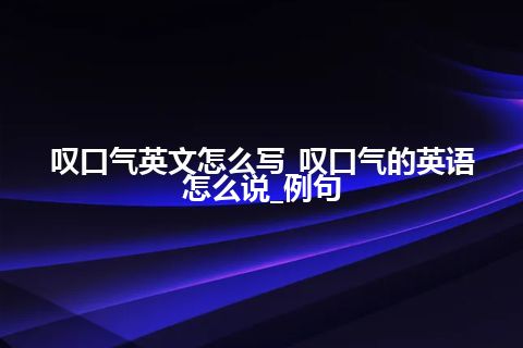 叹口气英文怎么写_叹口气的英语怎么说_例句