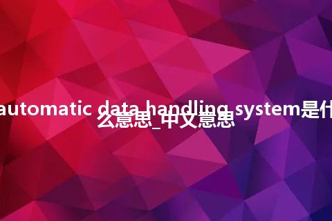 automatic data handling system是什么意思_中文意思