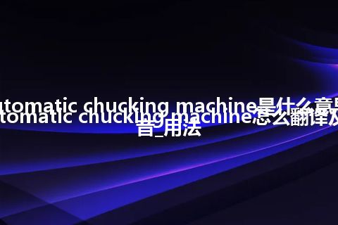 automatic chucking machine是什么意思_automatic chucking machine怎么翻译及发音_用法