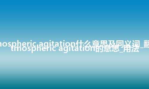 atmospheric agitation什么意思及同义词_翻译atmospheric agitation的意思_用法