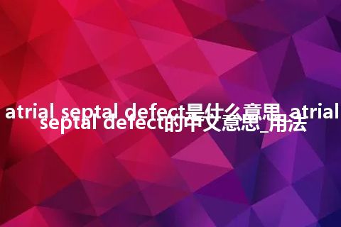 atrial septal defect是什么意思_atrial septal defect的中文意思_用法