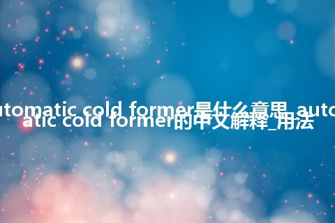 automatic cold former是什么意思_automatic cold former的中文解释_用法