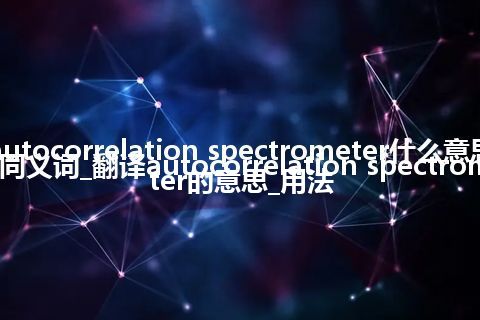 autocorrelation spectrometer什么意思及同义词_翻译autocorrelation spectrometer的意思_用法