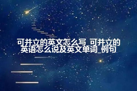 可并立的英文怎么写_可并立的英语怎么说及英文单词_例句