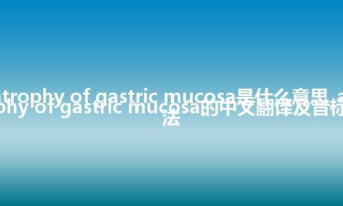 atrophy of gastric mucosa是什么意思_atrophy of gastric mucosa的中文翻译及音标_用法