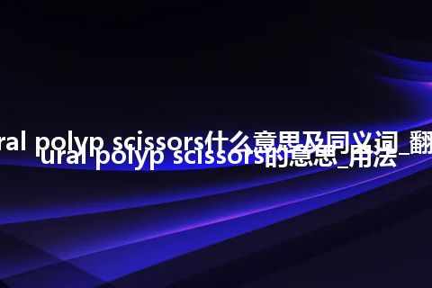 aural polyp scissors什么意思及同义词_翻译aural polyp scissors的意思_用法