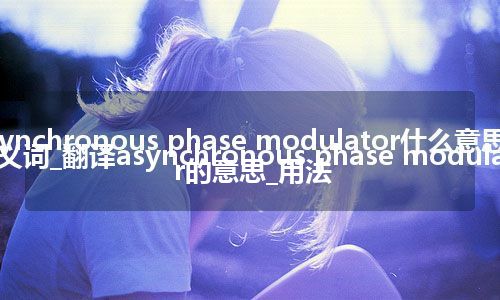 asynchronous phase modulator什么意思及同义词_翻译asynchronous phase modulator的意思_用法