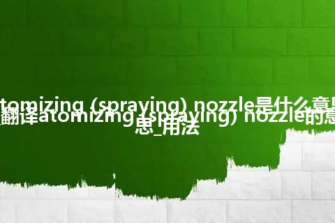 atomizing (spraying) nozzle是什么意思_翻译atomizing (spraying) nozzle的意思_用法