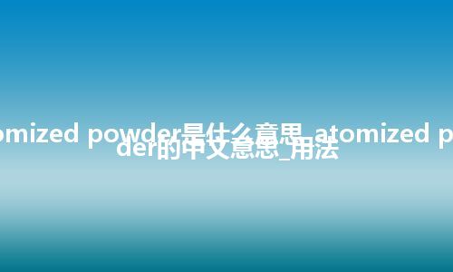 atomized powder是什么意思_atomized powder的中文意思_用法