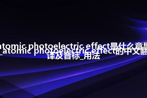 atomic photoelectric effect是什么意思_atomic photoelectric effect的中文翻译及音标_用法