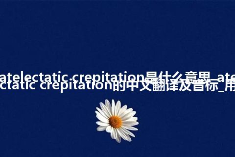 atelectatic crepitation是什么意思_atelectatic crepitation的中文翻译及音标_用法