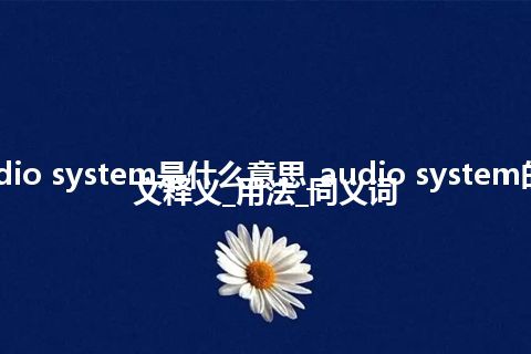 audio system是什么意思_audio system的中文释义_用法_同义词