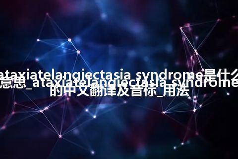 ataxiatelangiectasia syndrome是什么意思_ataxiatelangiectasia syndrome的中文翻译及音标_用法