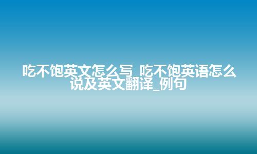 吃不饱英文怎么写_吃不饱英语怎么说及英文翻译_例句