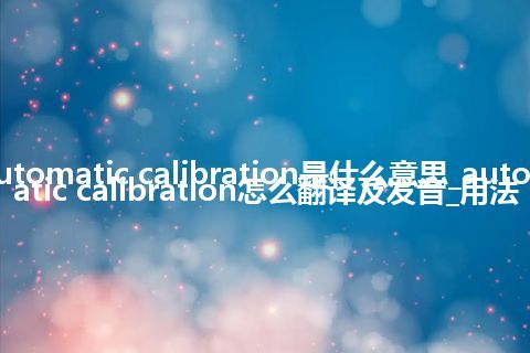 automatic calibration是什么意思_automatic calibration怎么翻译及发音_用法