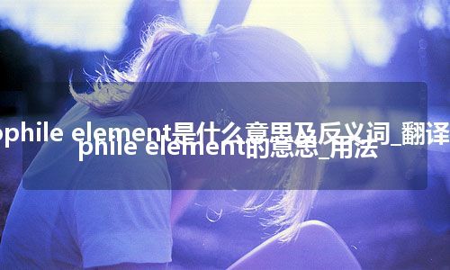 atmophile element是什么意思及反义词_翻译atmophile element的意思_用法