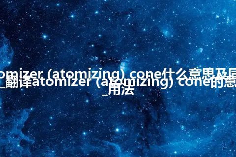 atomizer (atomizing) cone什么意思及同义词_翻译atomizer (atomizing) cone的意思_用法