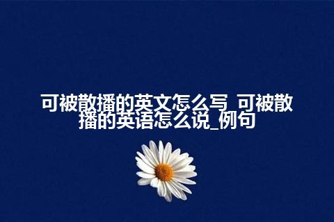 可被散播的英文怎么写_可被散播的英语怎么说_例句