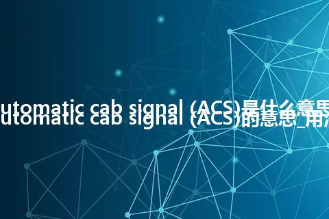 automatic cab signal (ACS)是什么意思_automatic cab signal (ACS)的意思_用法