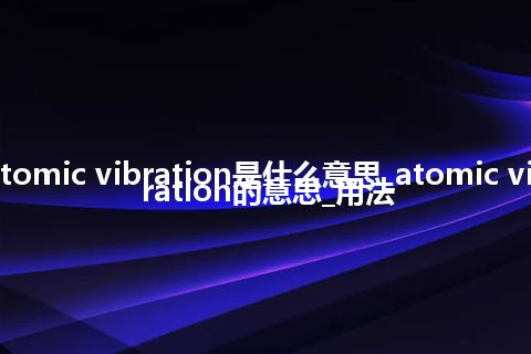 atomic vibration是什么意思_atomic vibration的意思_用法