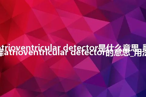 atrioventricular detector是什么意思_翻译atrioventricular detector的意思_用法