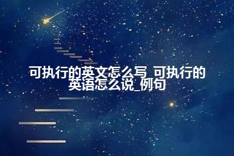 可执行的英文怎么写_可执行的英语怎么说_例句