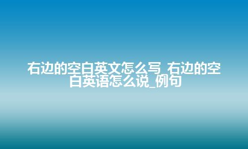 右边的空白英文怎么写_右边的空白英语怎么说_例句