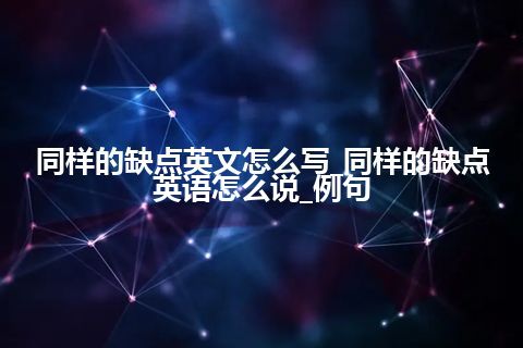 同样的缺点英文怎么写_同样的缺点英语怎么说_例句