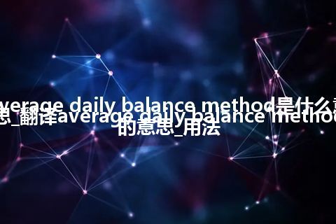 average daily balance method是什么意思_翻译average daily balance method的意思_用法